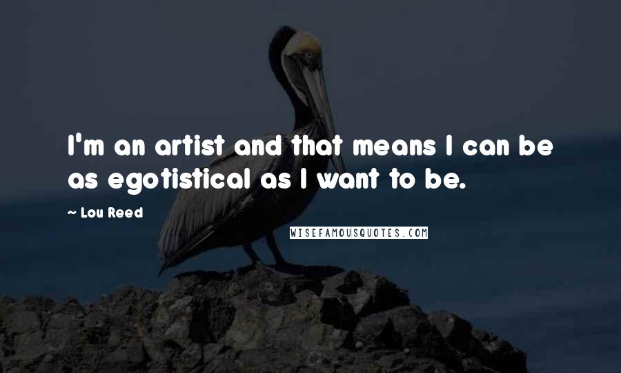Lou Reed Quotes: I'm an artist and that means I can be as egotistical as I want to be.