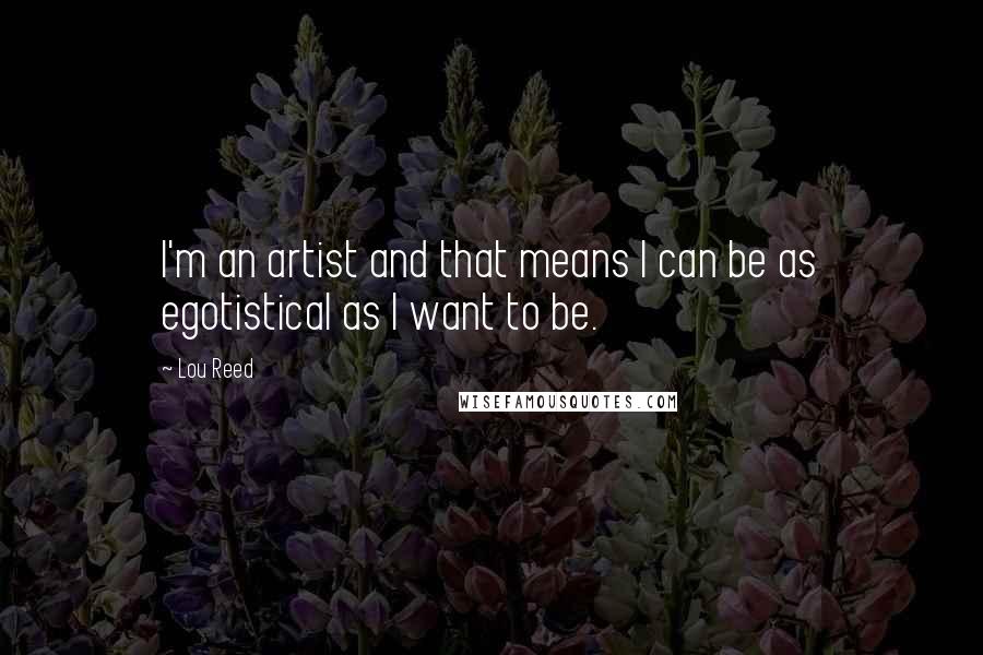 Lou Reed Quotes: I'm an artist and that means I can be as egotistical as I want to be.