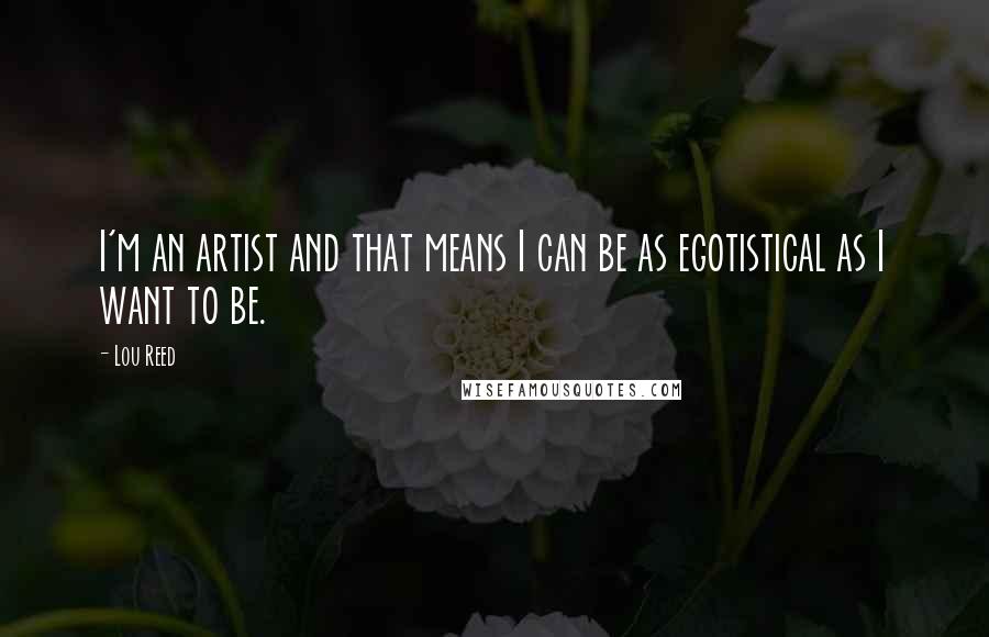 Lou Reed Quotes: I'm an artist and that means I can be as egotistical as I want to be.