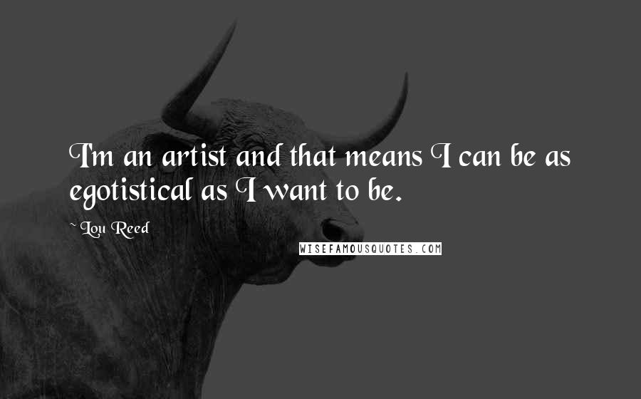 Lou Reed Quotes: I'm an artist and that means I can be as egotistical as I want to be.