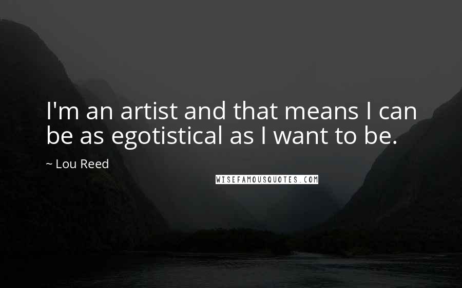 Lou Reed Quotes: I'm an artist and that means I can be as egotistical as I want to be.