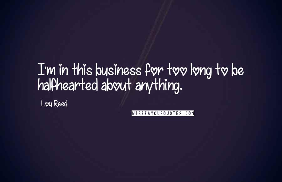 Lou Reed Quotes: I'm in this business for too long to be halfhearted about anything.