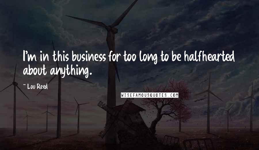 Lou Reed Quotes: I'm in this business for too long to be halfhearted about anything.