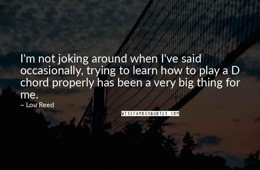 Lou Reed Quotes: I'm not joking around when I've said occasionally, trying to learn how to play a D chord properly has been a very big thing for me.