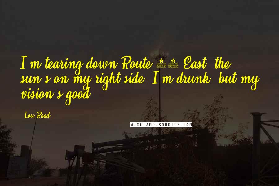 Lou Reed Quotes: I'm tearing down Route 80 East, the sun's on my right side. I'm drunk, but my vision's good.