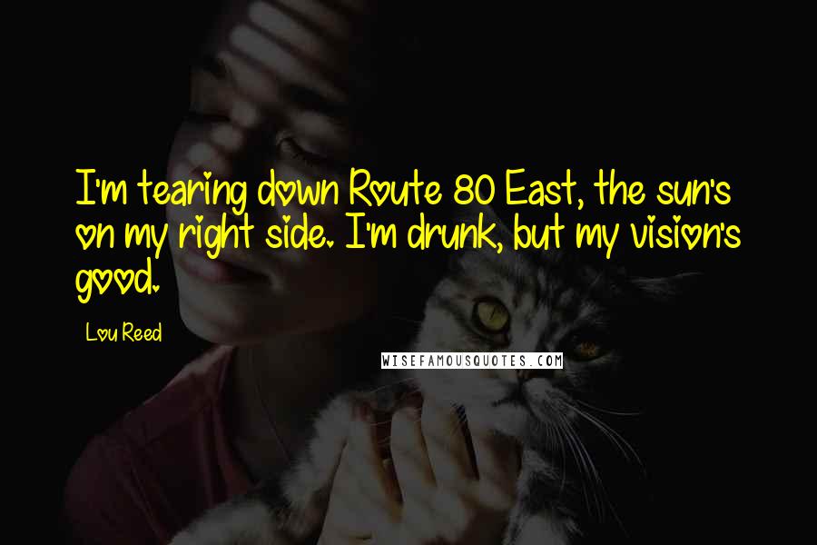 Lou Reed Quotes: I'm tearing down Route 80 East, the sun's on my right side. I'm drunk, but my vision's good.