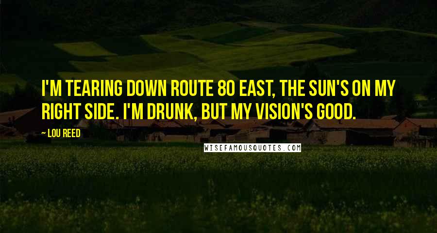 Lou Reed Quotes: I'm tearing down Route 80 East, the sun's on my right side. I'm drunk, but my vision's good.