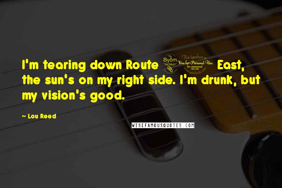 Lou Reed Quotes: I'm tearing down Route 80 East, the sun's on my right side. I'm drunk, but my vision's good.
