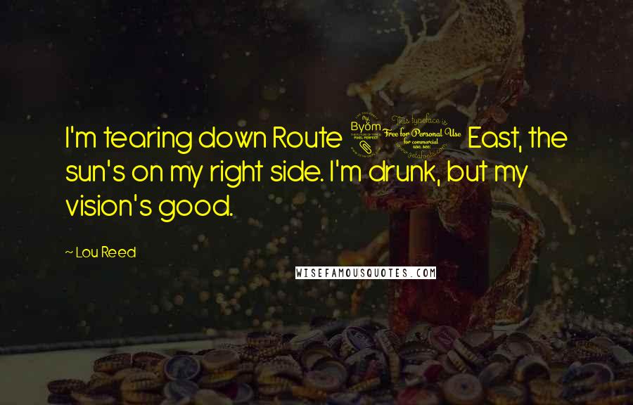 Lou Reed Quotes: I'm tearing down Route 80 East, the sun's on my right side. I'm drunk, but my vision's good.