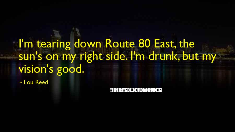 Lou Reed Quotes: I'm tearing down Route 80 East, the sun's on my right side. I'm drunk, but my vision's good.