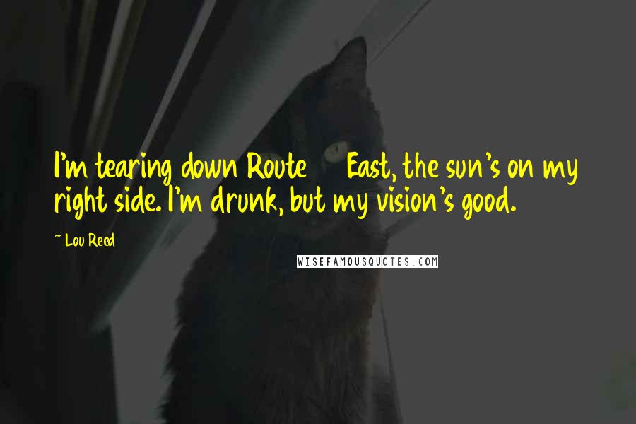Lou Reed Quotes: I'm tearing down Route 80 East, the sun's on my right side. I'm drunk, but my vision's good.
