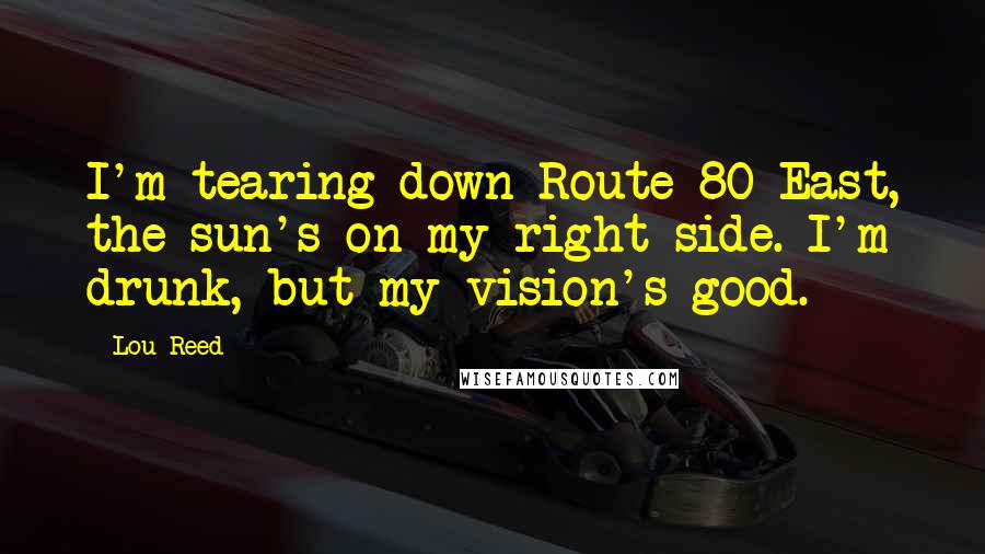 Lou Reed Quotes: I'm tearing down Route 80 East, the sun's on my right side. I'm drunk, but my vision's good.
