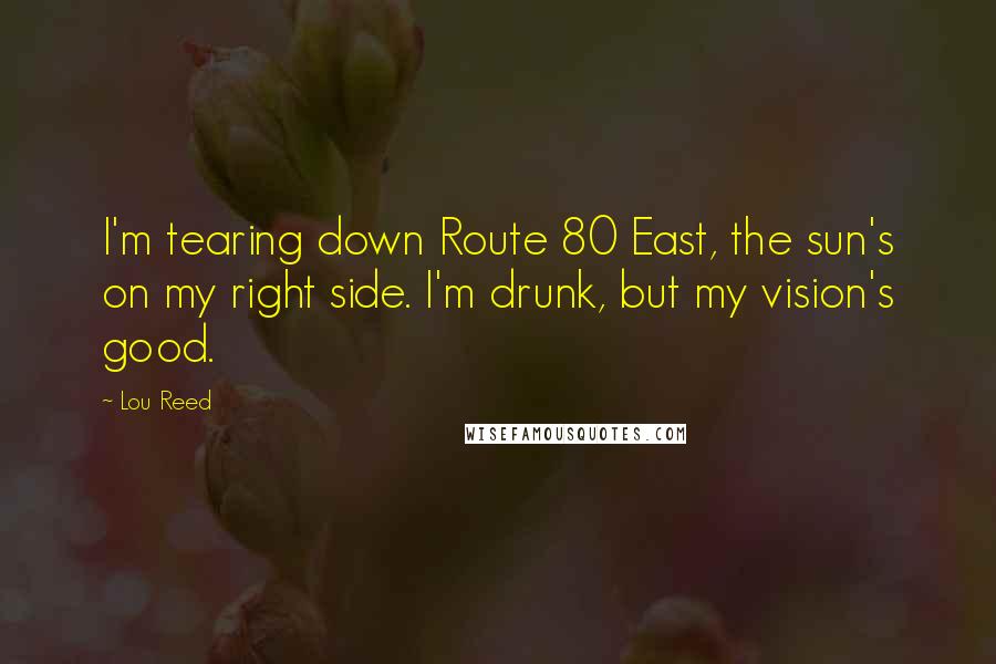 Lou Reed Quotes: I'm tearing down Route 80 East, the sun's on my right side. I'm drunk, but my vision's good.