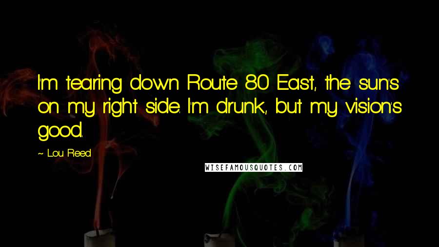 Lou Reed Quotes: I'm tearing down Route 80 East, the sun's on my right side. I'm drunk, but my vision's good.