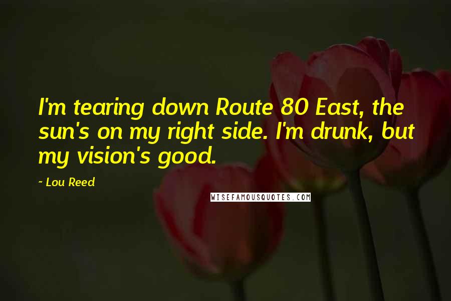 Lou Reed Quotes: I'm tearing down Route 80 East, the sun's on my right side. I'm drunk, but my vision's good.