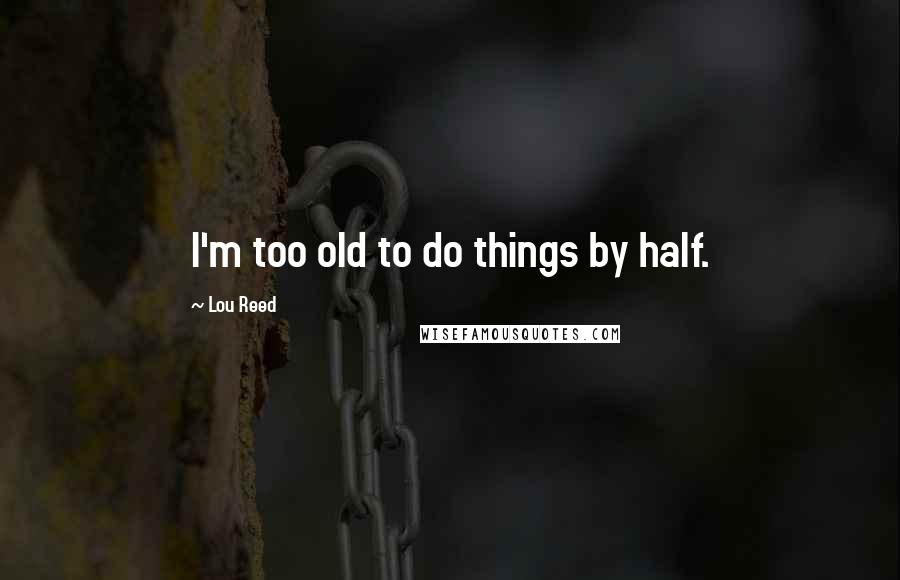 Lou Reed Quotes: I'm too old to do things by half.