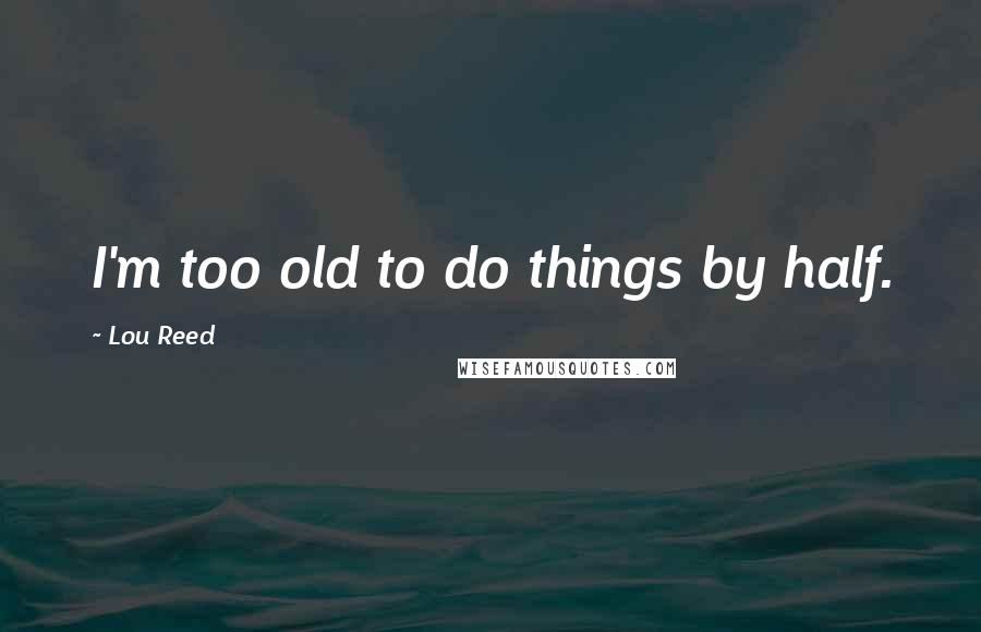 Lou Reed Quotes: I'm too old to do things by half.