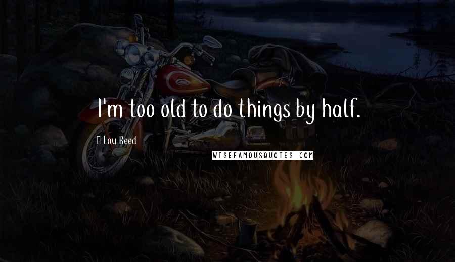 Lou Reed Quotes: I'm too old to do things by half.