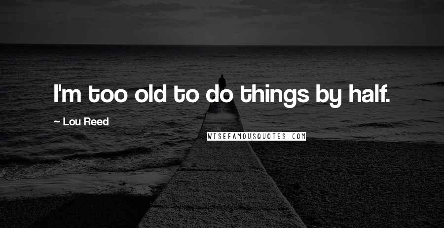 Lou Reed Quotes: I'm too old to do things by half.