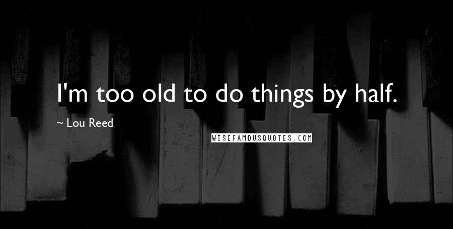 Lou Reed Quotes: I'm too old to do things by half.