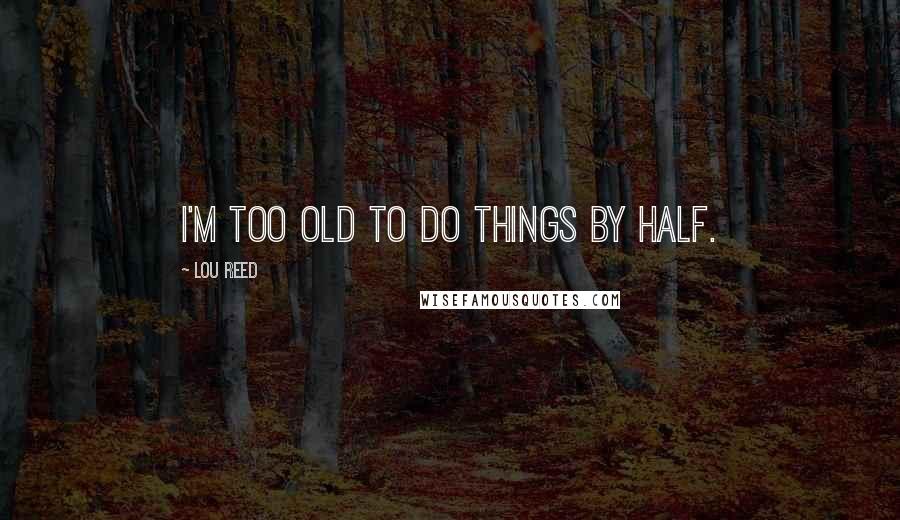 Lou Reed Quotes: I'm too old to do things by half.