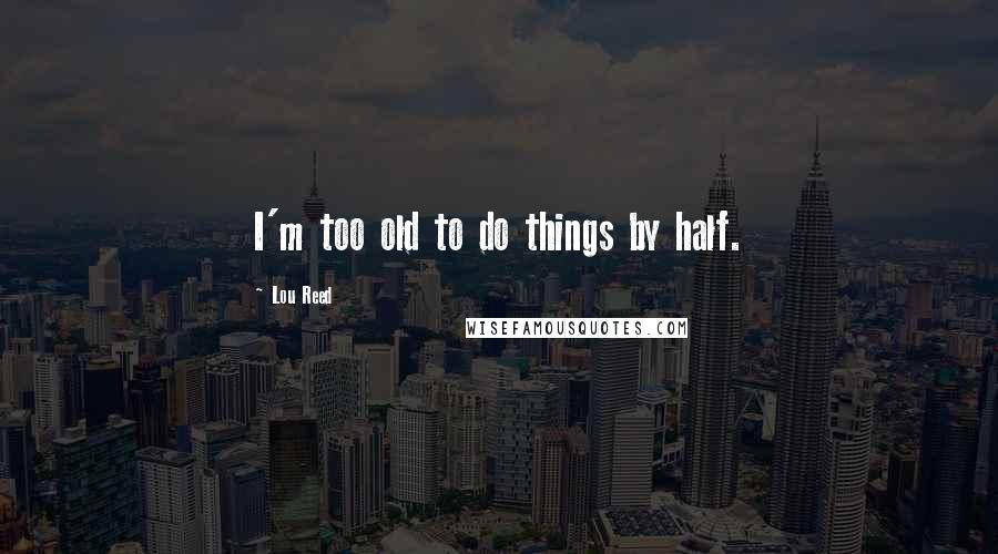 Lou Reed Quotes: I'm too old to do things by half.
