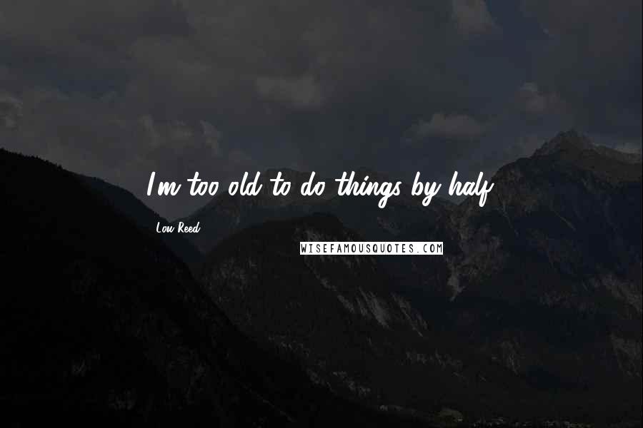 Lou Reed Quotes: I'm too old to do things by half.