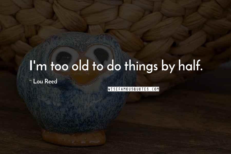 Lou Reed Quotes: I'm too old to do things by half.