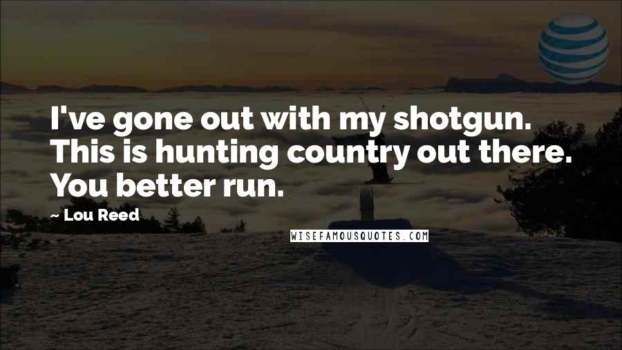 Lou Reed Quotes: I've gone out with my shotgun. This is hunting country out there. You better run.