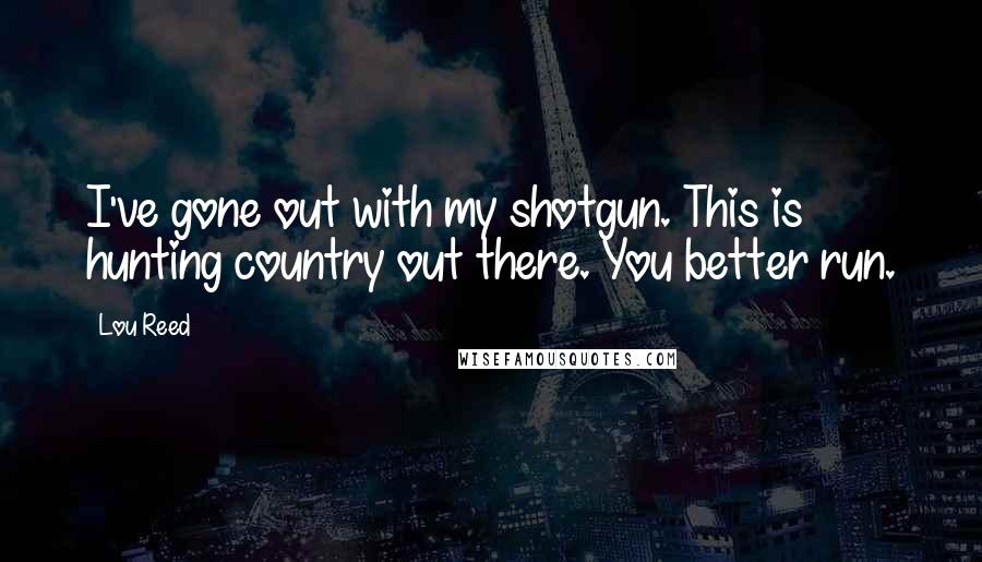 Lou Reed Quotes: I've gone out with my shotgun. This is hunting country out there. You better run.