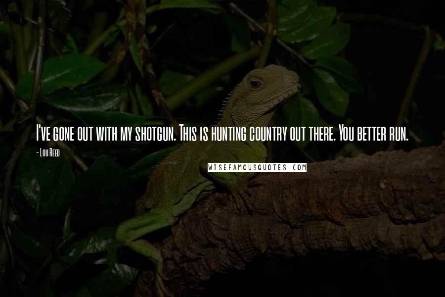 Lou Reed Quotes: I've gone out with my shotgun. This is hunting country out there. You better run.
