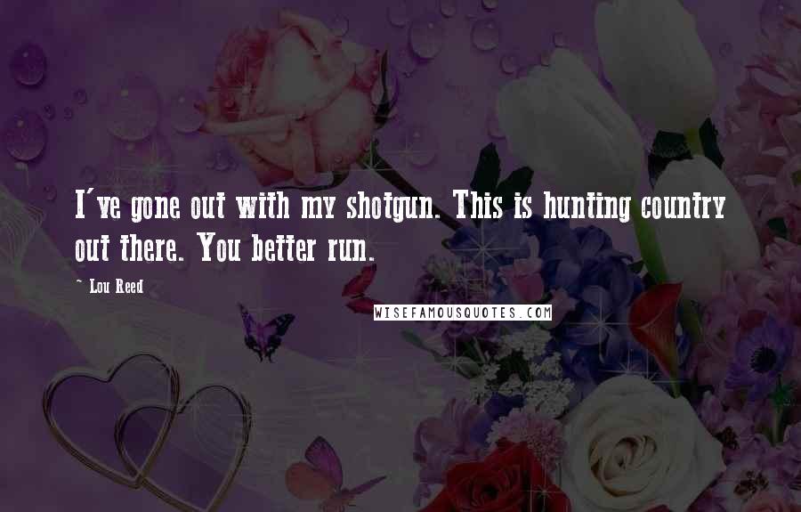 Lou Reed Quotes: I've gone out with my shotgun. This is hunting country out there. You better run.