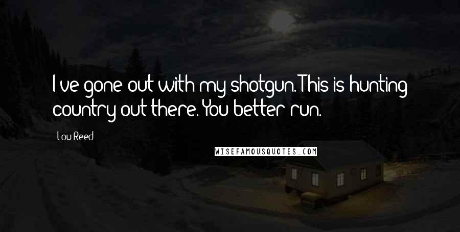 Lou Reed Quotes: I've gone out with my shotgun. This is hunting country out there. You better run.
