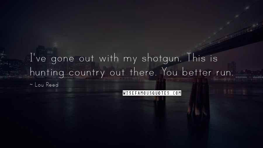 Lou Reed Quotes: I've gone out with my shotgun. This is hunting country out there. You better run.