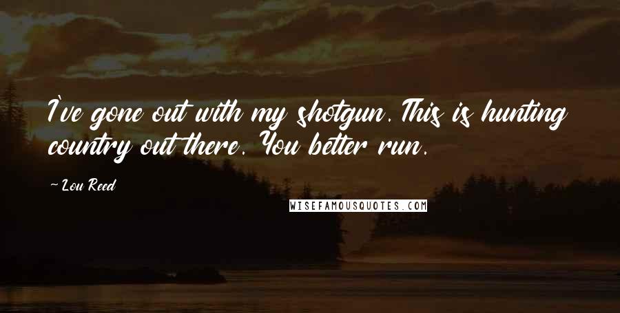 Lou Reed Quotes: I've gone out with my shotgun. This is hunting country out there. You better run.