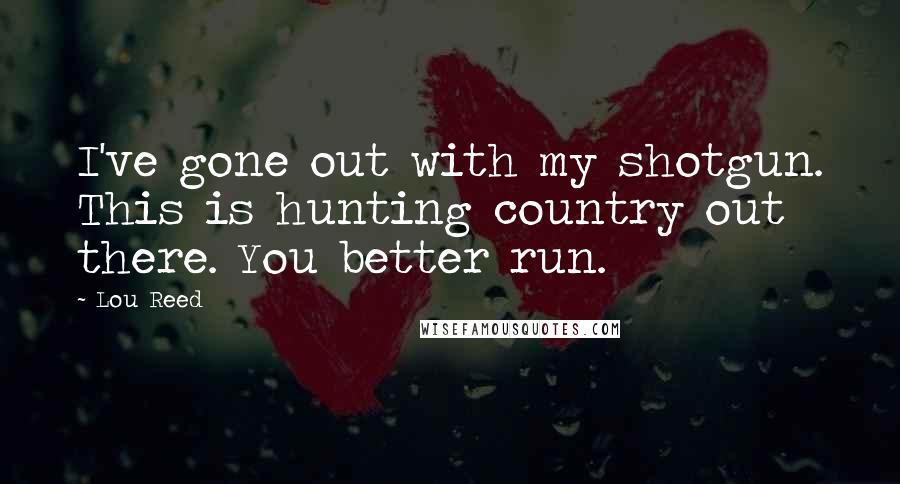 Lou Reed Quotes: I've gone out with my shotgun. This is hunting country out there. You better run.
