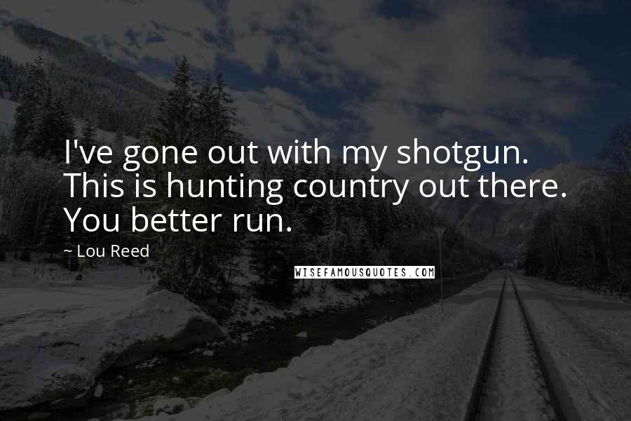 Lou Reed Quotes: I've gone out with my shotgun. This is hunting country out there. You better run.