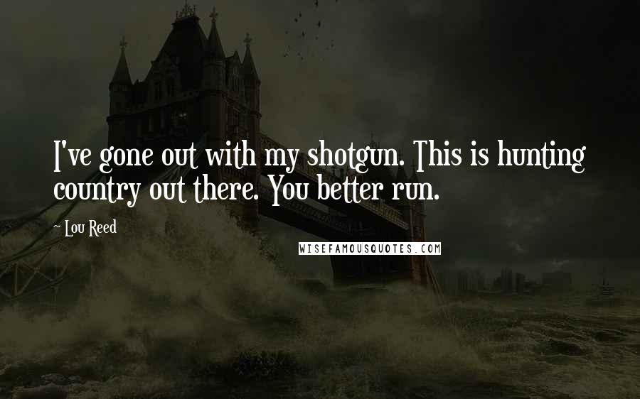 Lou Reed Quotes: I've gone out with my shotgun. This is hunting country out there. You better run.