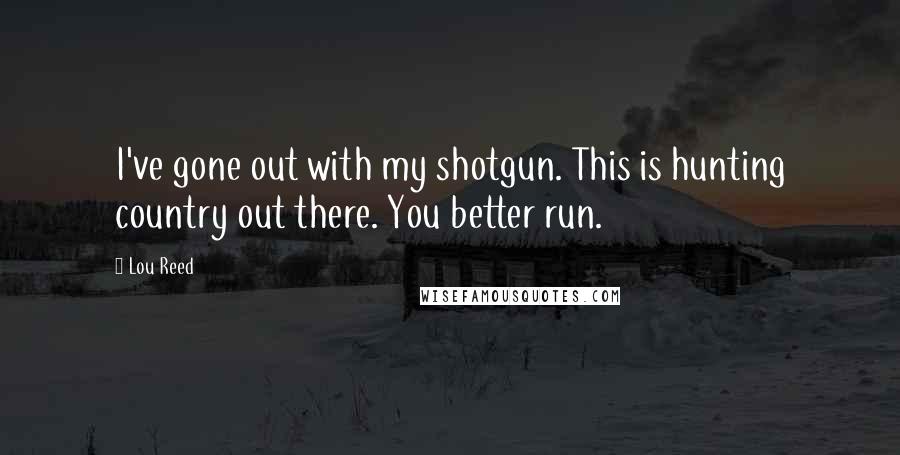Lou Reed Quotes: I've gone out with my shotgun. This is hunting country out there. You better run.