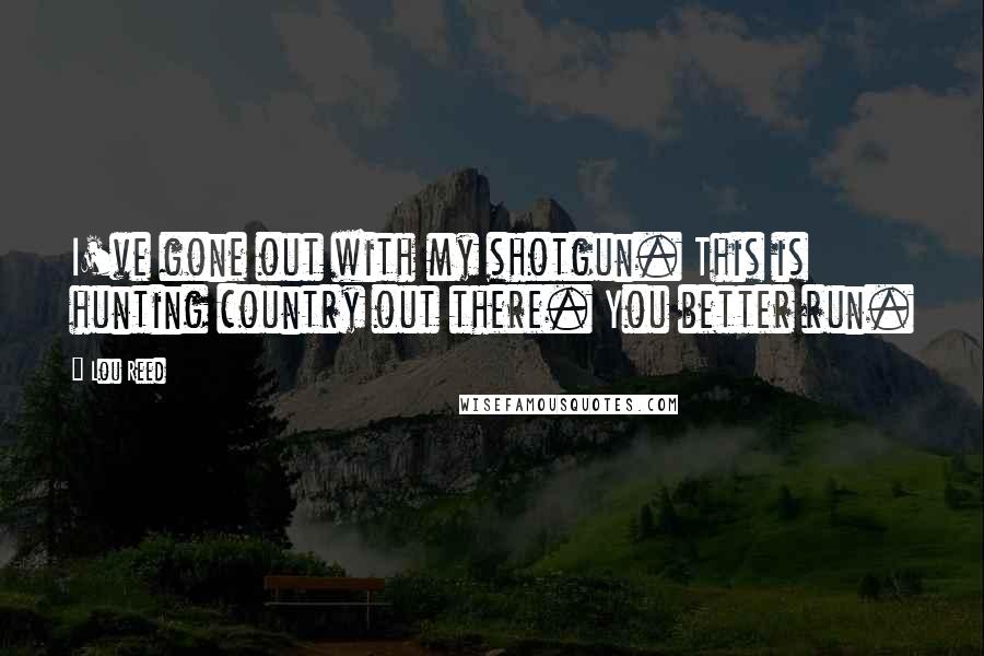 Lou Reed Quotes: I've gone out with my shotgun. This is hunting country out there. You better run.