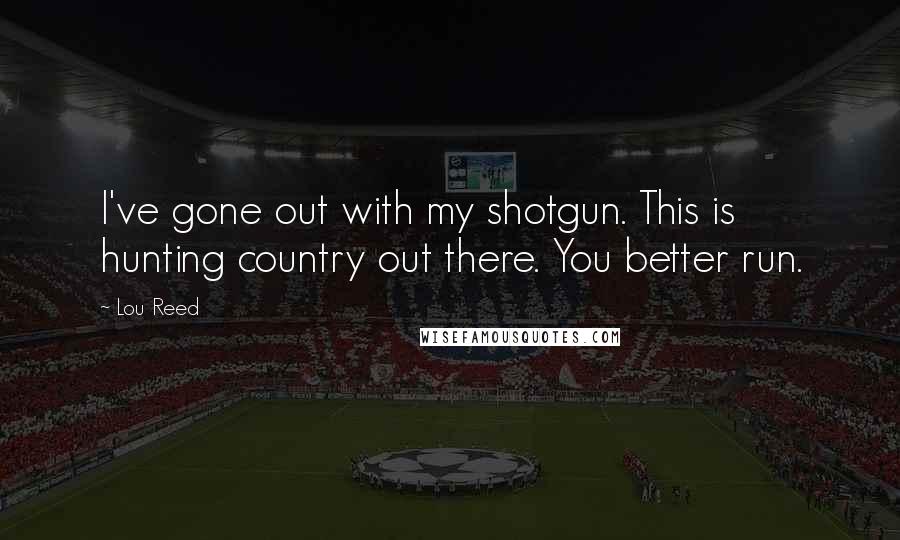 Lou Reed Quotes: I've gone out with my shotgun. This is hunting country out there. You better run.