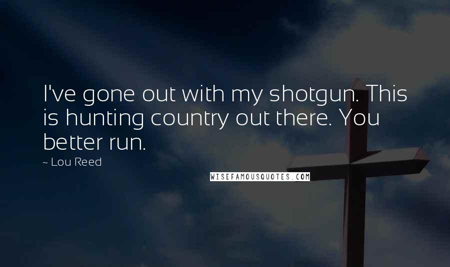 Lou Reed Quotes: I've gone out with my shotgun. This is hunting country out there. You better run.