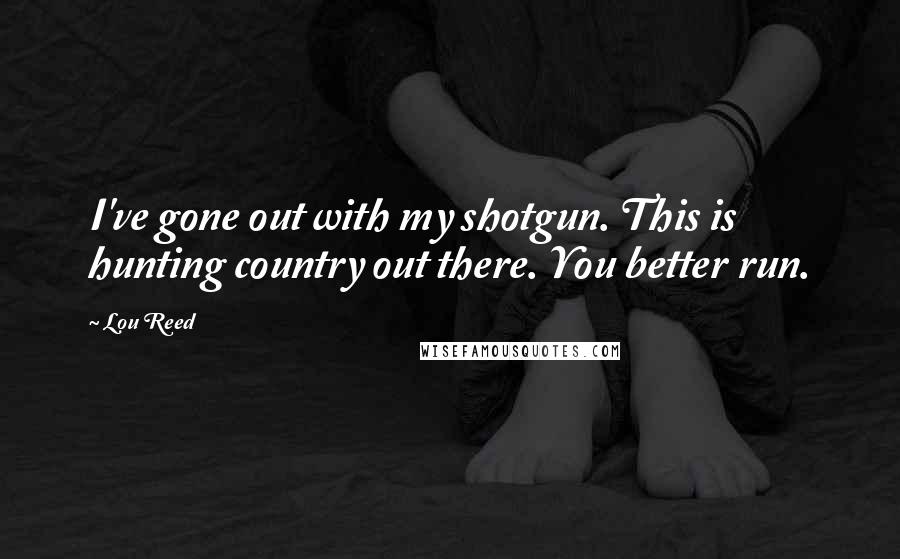 Lou Reed Quotes: I've gone out with my shotgun. This is hunting country out there. You better run.