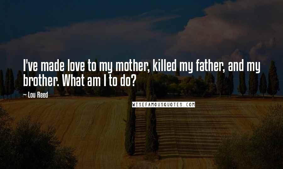 Lou Reed Quotes: I've made love to my mother, killed my father, and my brother. What am I to do?