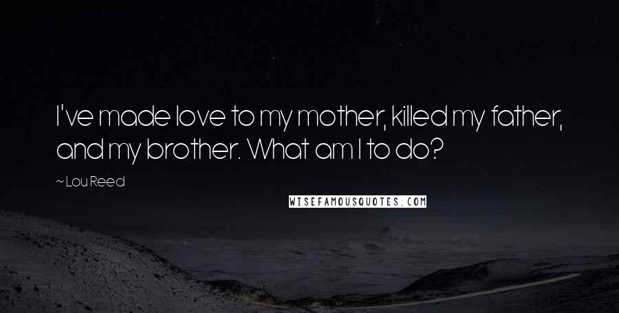 Lou Reed Quotes: I've made love to my mother, killed my father, and my brother. What am I to do?