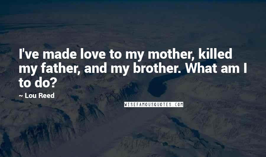 Lou Reed Quotes: I've made love to my mother, killed my father, and my brother. What am I to do?