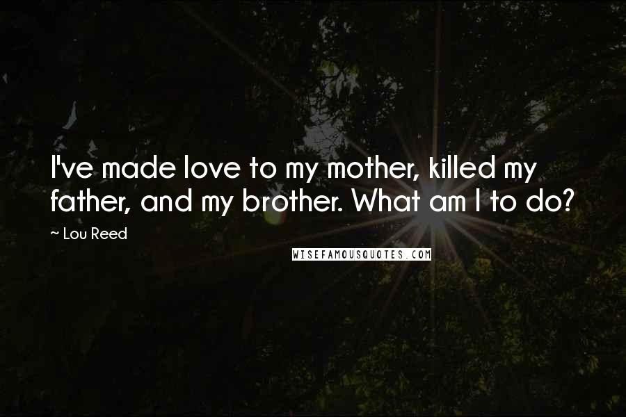 Lou Reed Quotes: I've made love to my mother, killed my father, and my brother. What am I to do?