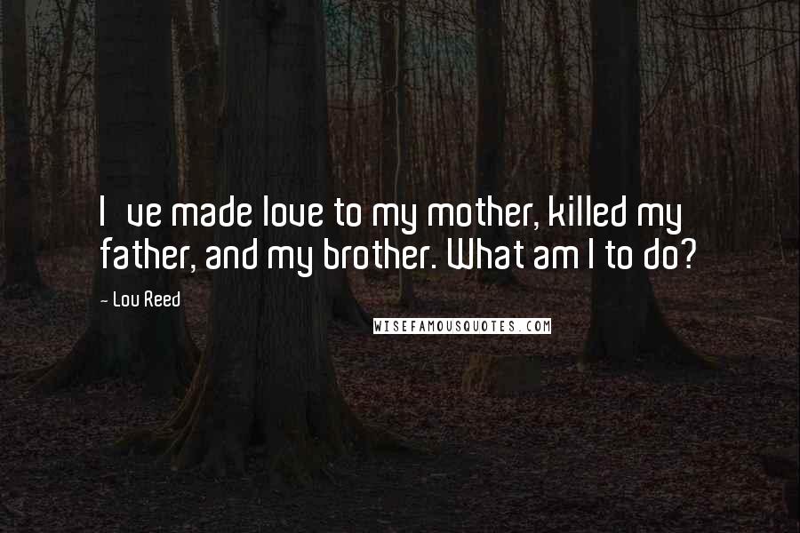 Lou Reed Quotes: I've made love to my mother, killed my father, and my brother. What am I to do?