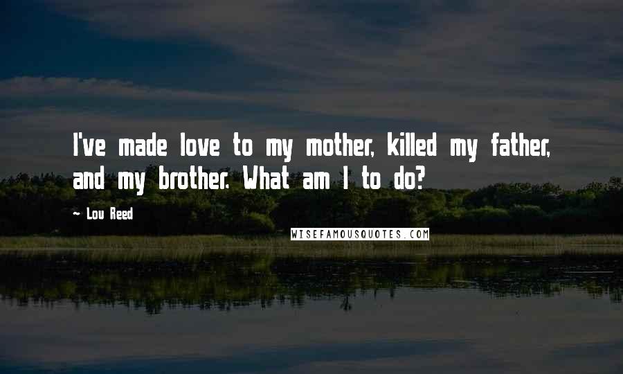 Lou Reed Quotes: I've made love to my mother, killed my father, and my brother. What am I to do?