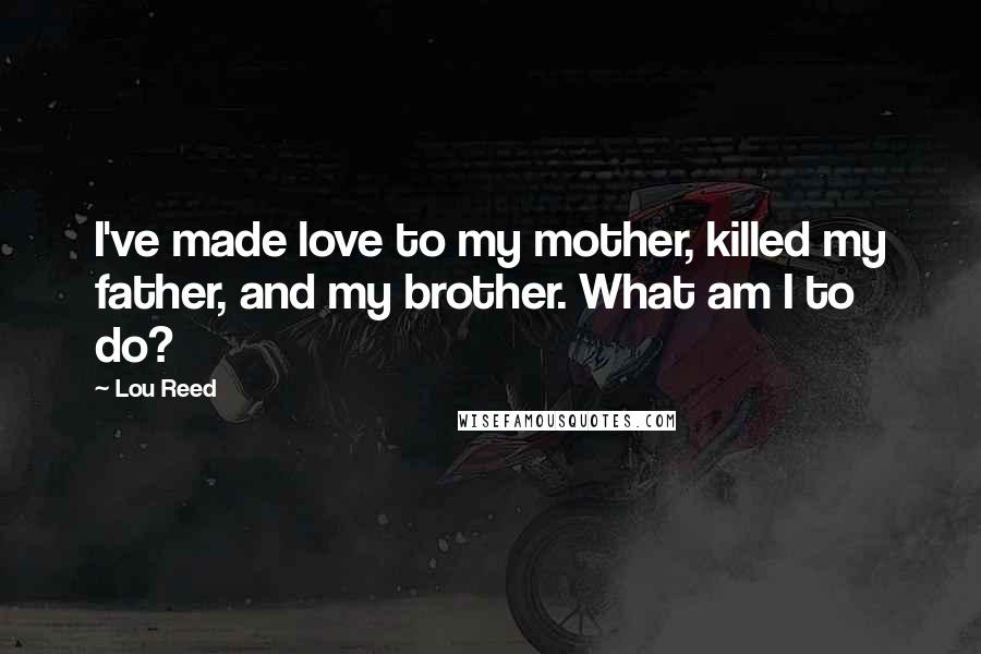 Lou Reed Quotes: I've made love to my mother, killed my father, and my brother. What am I to do?